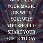 Don't Let Your Magic Die With You: Why You Should Share Your Gifts Today